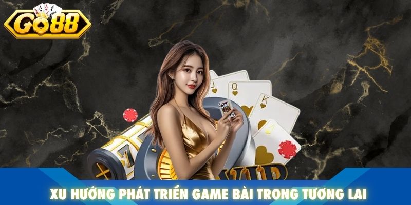 Xu hướng phát triển game bài trong tương lai